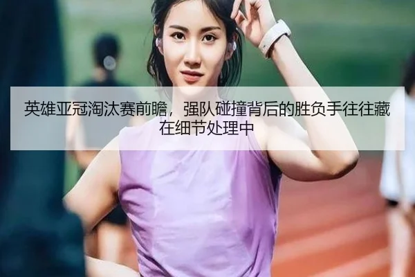 英雄亚冠淘汰赛前瞻，强队碰撞背后的胜负手往往藏在细节处理中